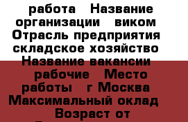 работа › Название организации ­ виком › Отрасль предприятия ­ складское хозяйство › Название вакансии ­ рабочие › Место работы ­ г.Москва › Максимальный оклад ­ 85 000 › Возраст от ­ 18 › Возраст до ­ 55 - Нижегородская обл. Работа » Вакансии   . Нижегородская обл.